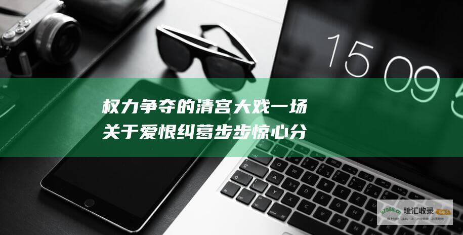 权力争夺的清宫大戏 一场关于爱恨纠葛 步步惊心分集剧情简介