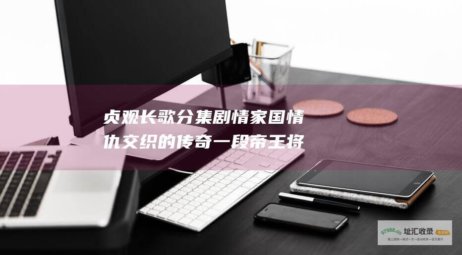 贞观长歌分集剧情家国情仇交织的传奇一段帝王将