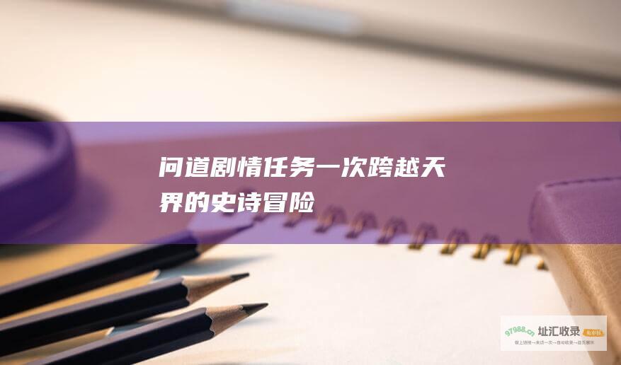 问道剧情任务一次跨越天界的史诗冒险