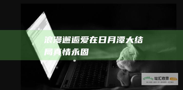 浪漫邂逅爱在日月潭大结局真情永固