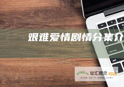 艰难爱情剧情分集介绍