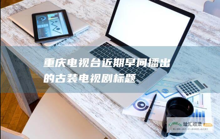 重庆电视台近期早间播出的古装电视剧标题