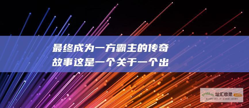 最终成为一方霸主的传奇故事这是一个关于一个出