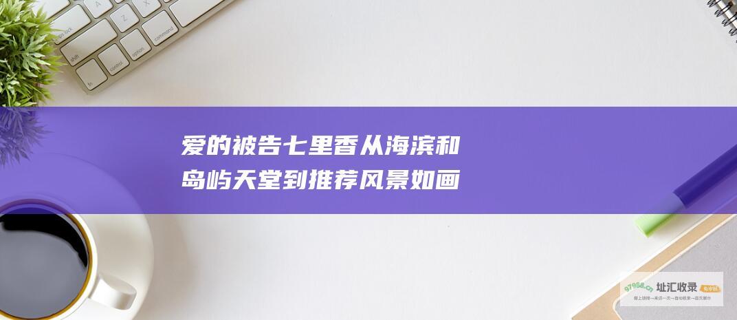 爱的被告七里香从海滨和岛屿天堂到推荐风景如画