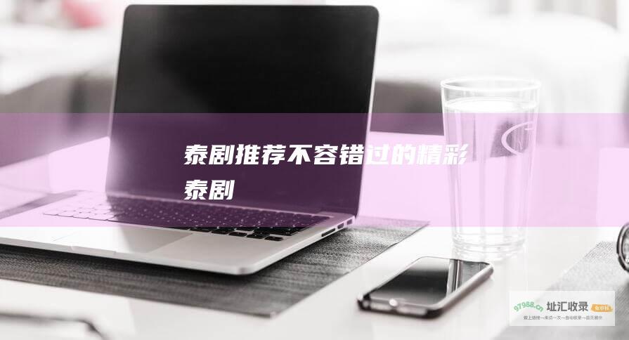 泰剧推荐不容错过的精彩泰剧