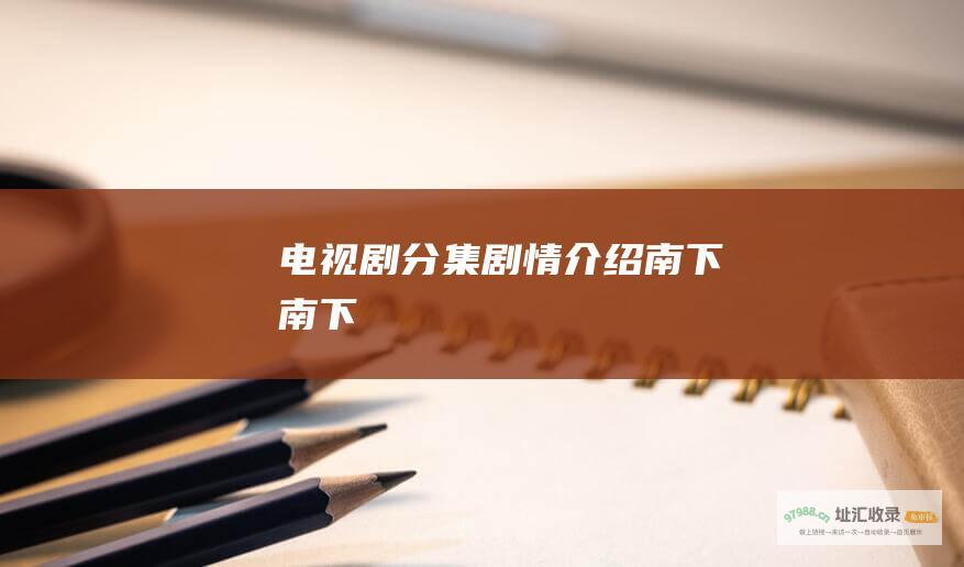 电视剧分集剧情介绍南下南下