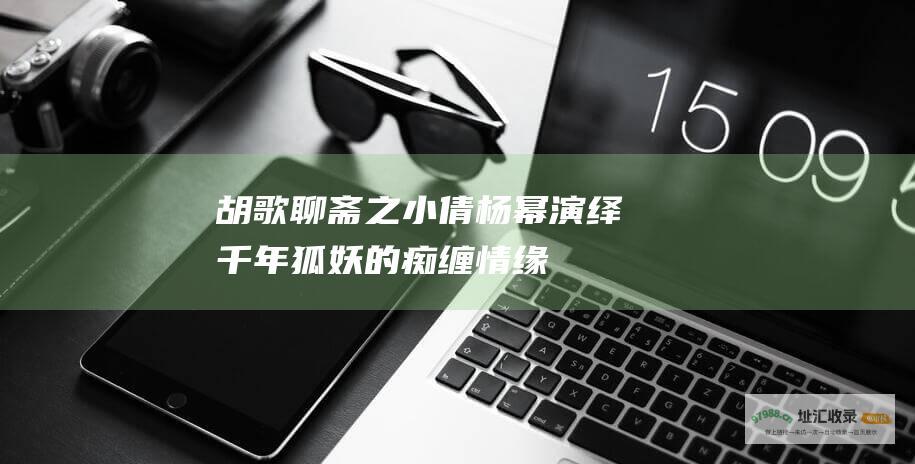 胡歌聊斋之小倩杨幂演绎千年狐妖的痴缠情缘