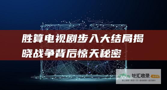 胜算电视剧步入大结局揭晓战争背后惊天秘密