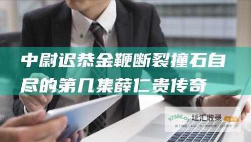 中尉迟恭金鞭断裂撞石自尽的第几集薛仁贵传奇