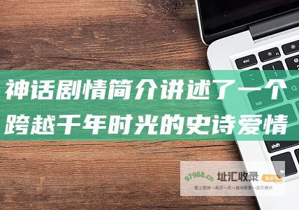 神话剧情简介 讲述了一个跨越千年时光的史诗爱情故事 电视剧 神话