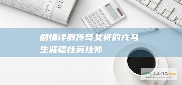 剧情详解传奇女将的戎马生涯穆桂英挂帅