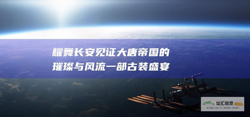 耀舞长安 见证大唐帝国的璀璨与风流 一部古装盛宴