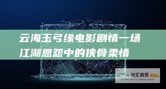 云海玉弓缘电影剧情 一场江湖恩怨中的侠骨柔情