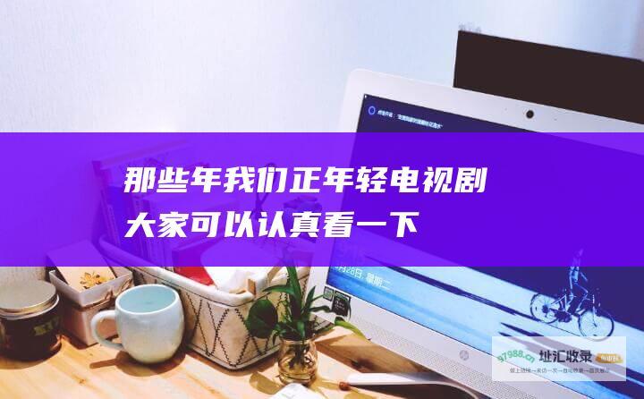 那些年我们正年轻电视剧 大家可以认真看一下