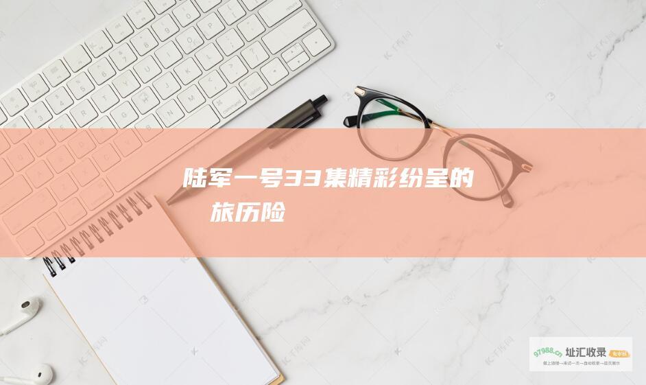 陆军一号33集精彩纷呈的军旅历险
