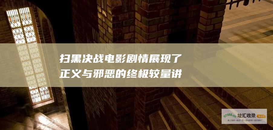 扫黑决战电影剧情展现了正义与邪恶的终极较量讲
