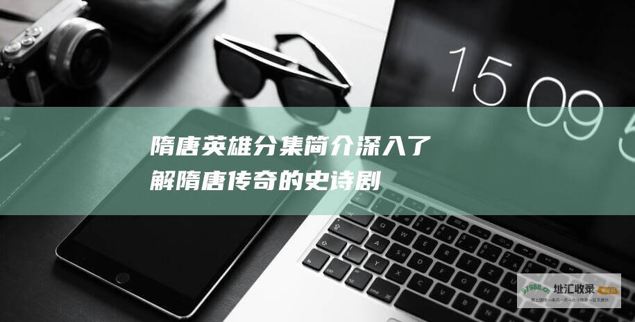 隋唐英雄分集简介 深入了解隋唐传奇的史诗剧