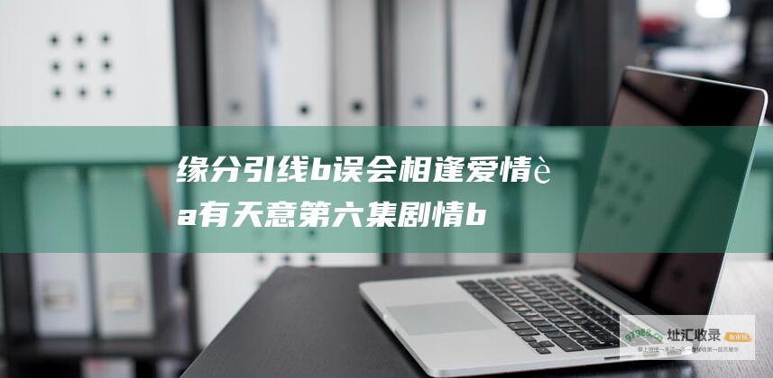 缘分引线 b 误会相逢 爱情自有天意第六集剧情 b
