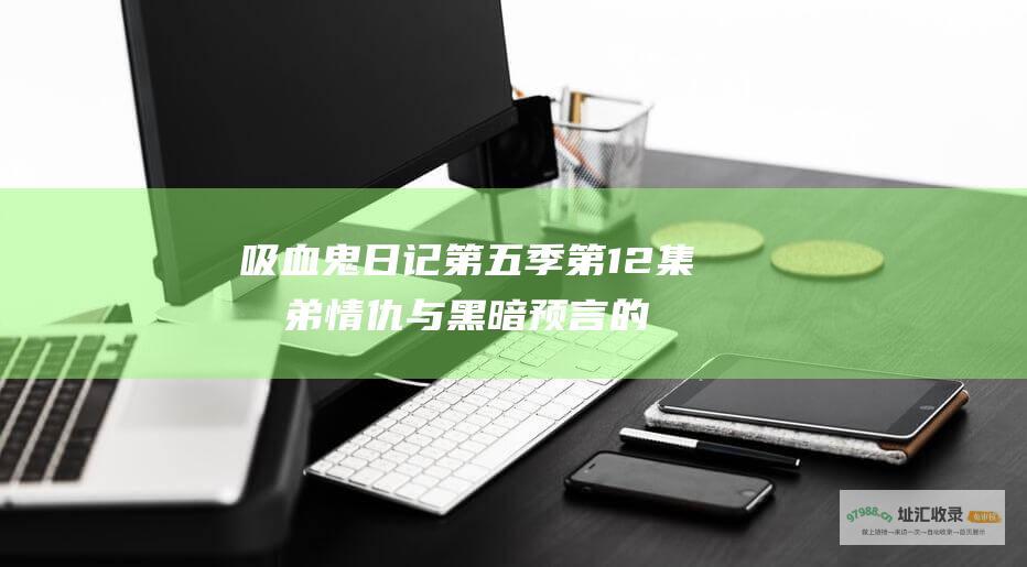 吸血鬼日记第五季第12集 兄弟情仇与黑暗预言的碰撞