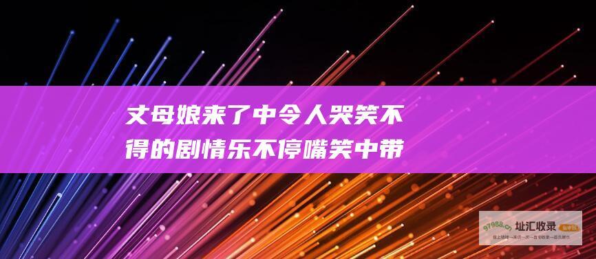丈母娘来了中令人哭笑不得的剧情乐不停嘴笑中带