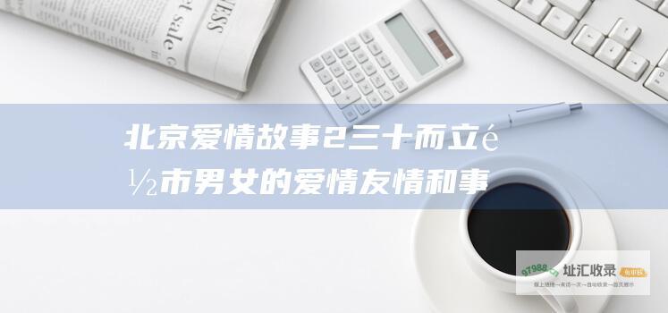 北京爱情故事2三十而立 都市男女的爱情 友情和事业三重奏