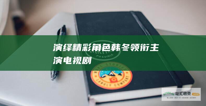 演绎精彩角色韩冬领衔主演电视剧