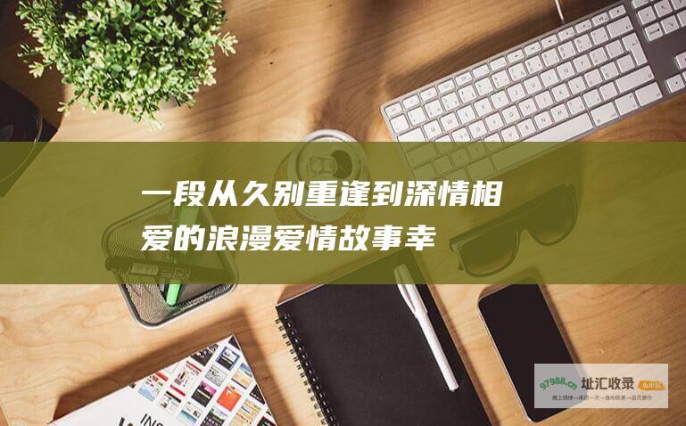 ——一段从久别重逢到深情相爱的浪漫爱情故事 幸福最晴天