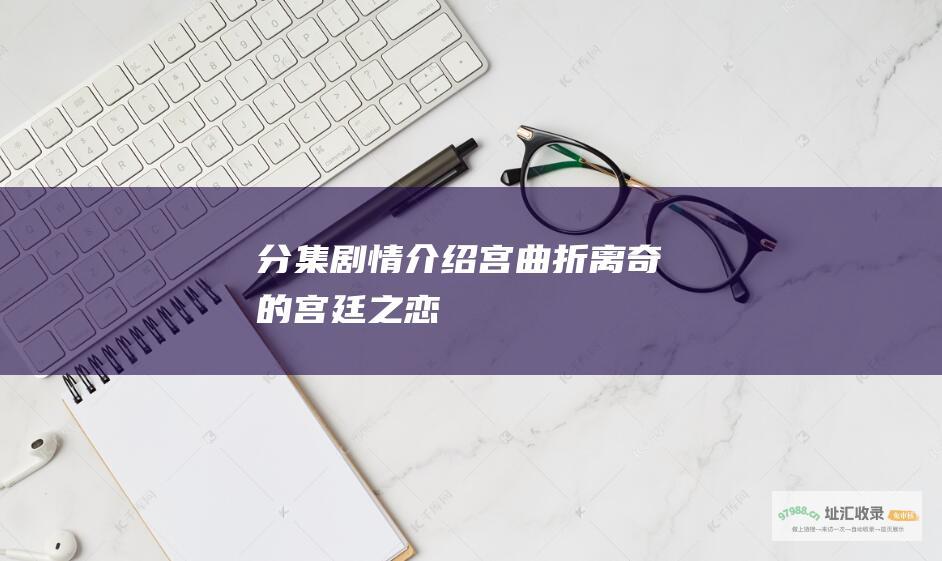 分集剧情介绍 宫 曲折离奇的宫廷之恋