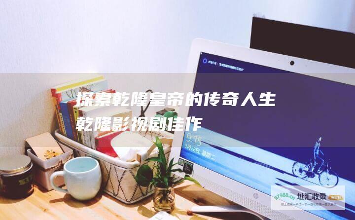 探索乾隆皇帝的传奇人生 乾隆影视剧佳作