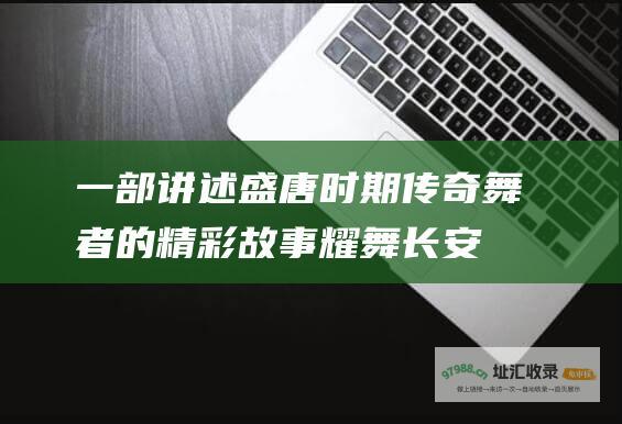 一部讲述盛唐时期传奇舞者的精彩故事耀舞长安