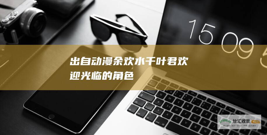 出自动漫 余欢水 千叶君 欢迎光临 的角色