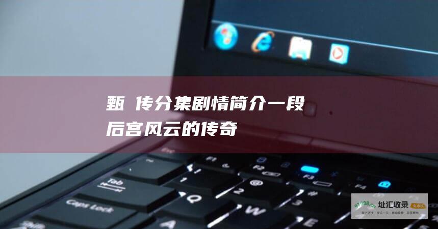 甄嬛传分集剧情简介一段后宫风云的传奇