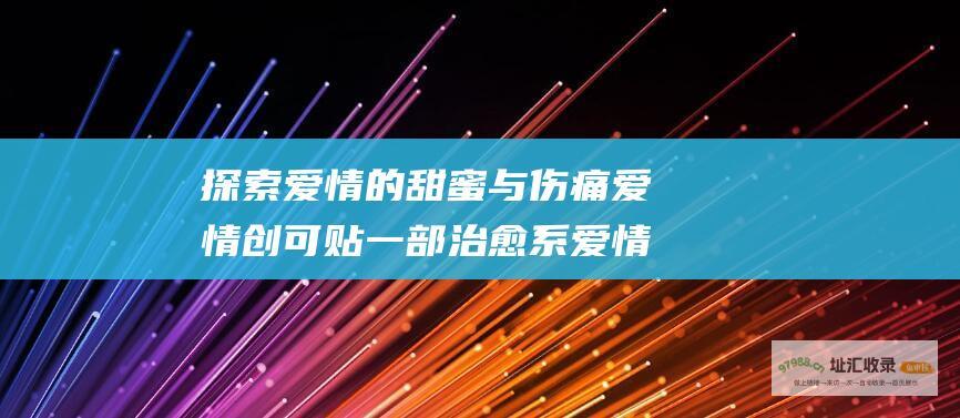 探索爱情的甜蜜与伤痛 爱情创可贴 一部治愈系爱情剧