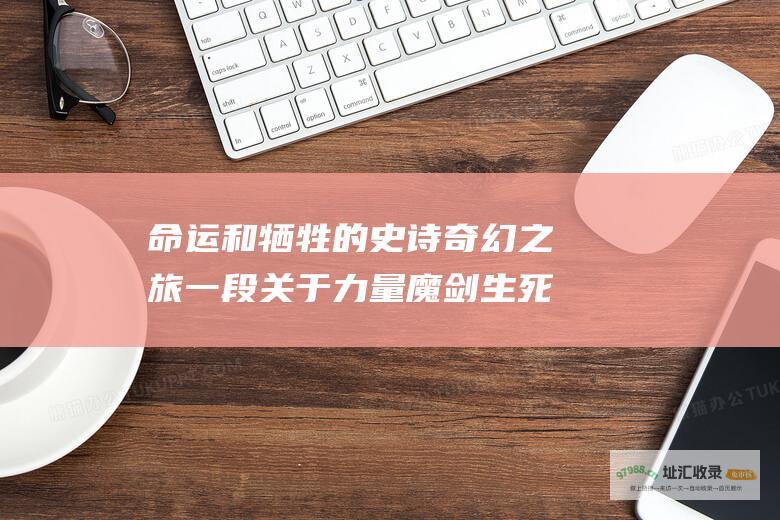 命运和牺牲的史诗奇幻之旅一段关于力量魔剑生死