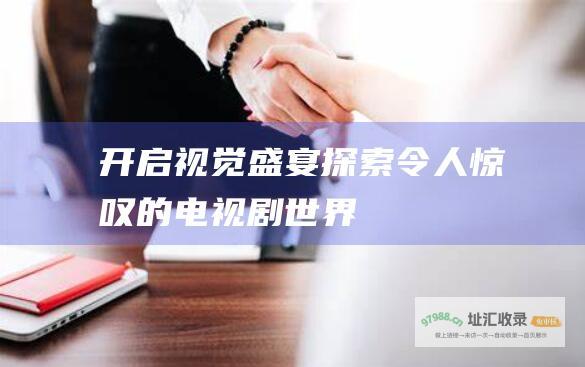 开启视觉盛宴探索令人惊叹的电视剧世界