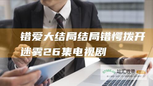 错爱大结局结局错愕拨开迷雾26集电视剧