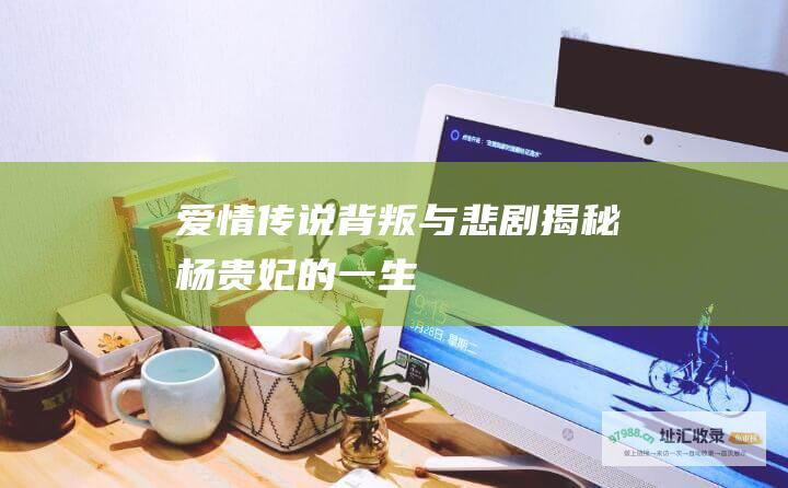 爱情传说背叛与悲剧揭秘杨贵妃的一生