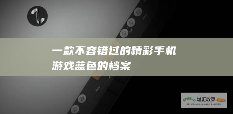 一款不容错过的精彩手机游戏 蓝色的档案