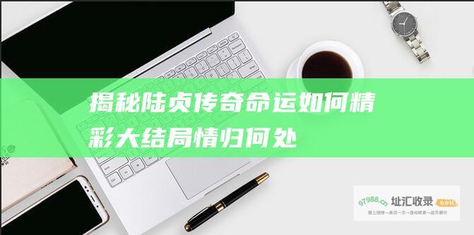 揭秘 陆贞传奇 命运如何 精彩大结局 情归何处