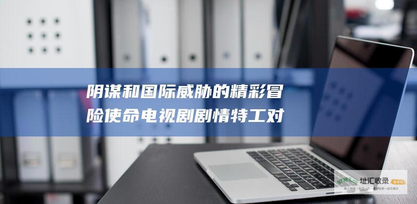 阴谋和国际威胁的精彩冒险 使命电视剧剧情 特工对抗犯罪