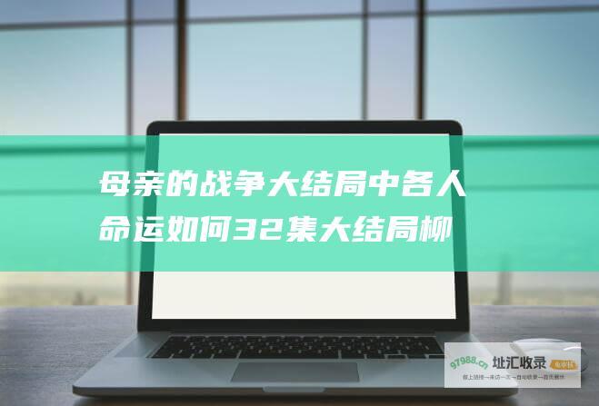 母亲的战争 大结局中各人命运如何 32集大结局 柳金家命运终结