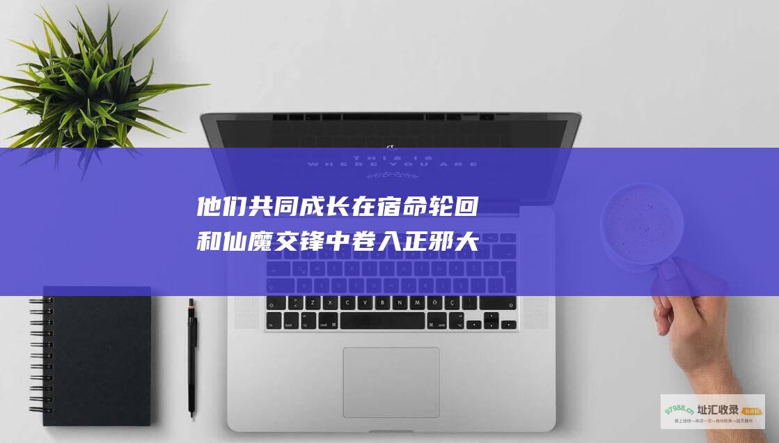 他们共同成长 在宿命轮回和仙魔交锋中 卷入正邪大战 仙剑奇侠传5剧情概述 改变命运 蜀山弟子姜云凡与鬼界公主瑕因缘际会