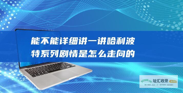 能不能详细讲一讲 哈利波特系列剧情是怎么走向的