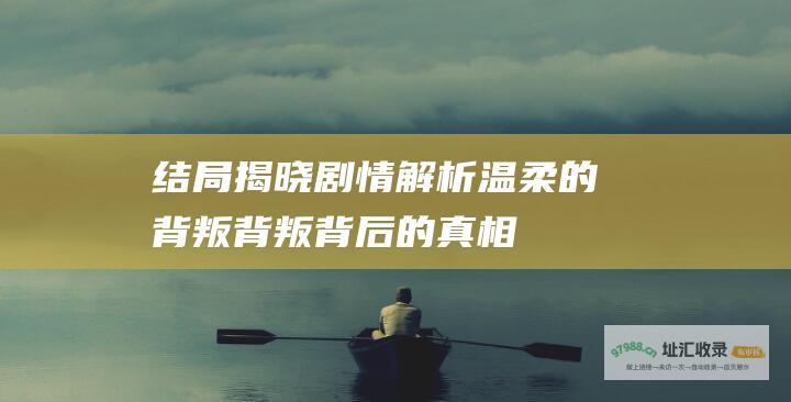 结局揭晓剧情解析温柔的背叛背叛背后的真相