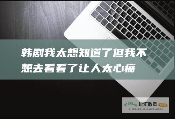 韩剧我太想知道了但我不想去看看了让人太心痛