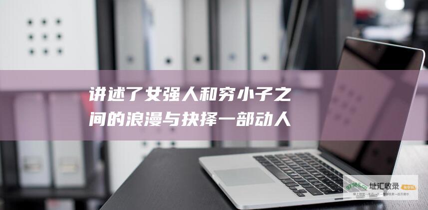 讲述了女强人和穷小子之间的浪漫与抉择一部动人