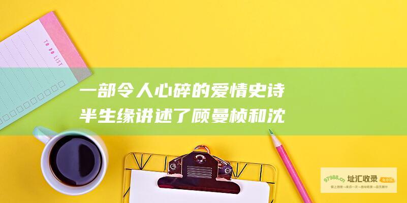 一部令人心碎的爱情史诗半生缘讲述了顾曼桢和沈