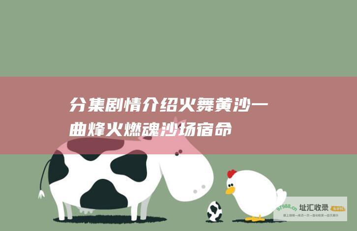 分集剧情介绍 火舞黄沙 一曲烽火燃魂 沙场宿命