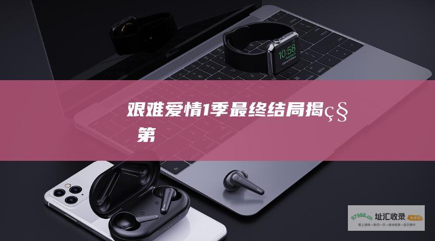 艰难爱情 1 季最终结局揭秘 第