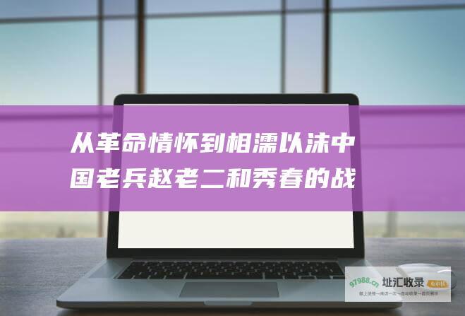 从革命情怀到相濡以沫中国老兵赵老二和秀春的战